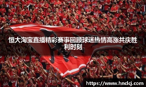 恒大淘宝直播精彩赛事回顾球迷热情高涨共庆胜利时刻