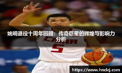 姚明退役十周年回顾：传奇巨星的辉煌与影响力分析