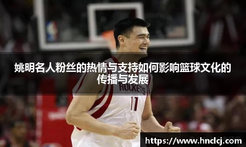 姚明名人粉丝的热情与支持如何影响篮球文化的传播与发展