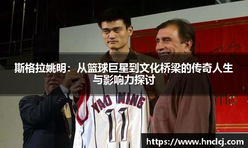 斯格拉姚明：从篮球巨星到文化桥梁的传奇人生与影响力探讨