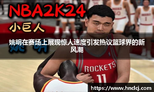 姚明在赛场上展现惊人速度引发热议篮球界的新风潮