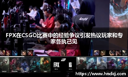 FPX在CSGO比赛中的经验争议引发热议玩家和专家各执己见