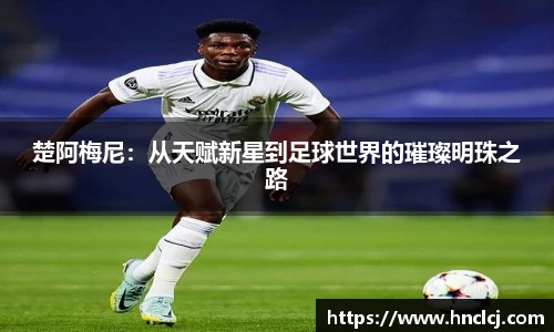 楚阿梅尼：从天赋新星到足球世界的璀璨明珠之路