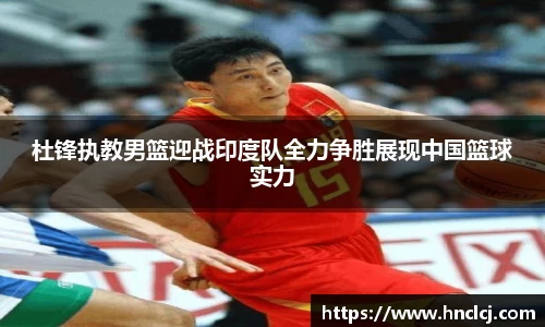 杜锋执教男篮迎战印度队全力争胜展现中国篮球实力