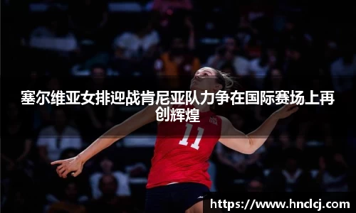 塞尔维亚女排迎战肯尼亚队力争在国际赛场上再创辉煌