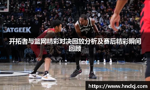开拓者与篮网精彩对决回放分析及赛后精彩瞬间回顾