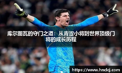 库尔图瓦的守门之道：从青涩小将到世界顶级门将的成长历程