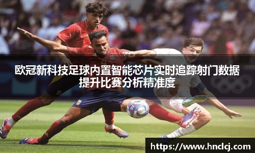 欧冠新科技足球内置智能芯片实时追踪射门数据提升比赛分析精准度