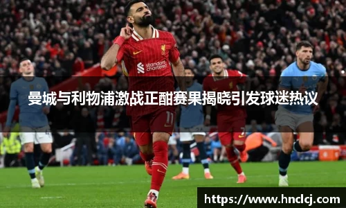 曼城与利物浦激战正酣赛果揭晓引发球迷热议