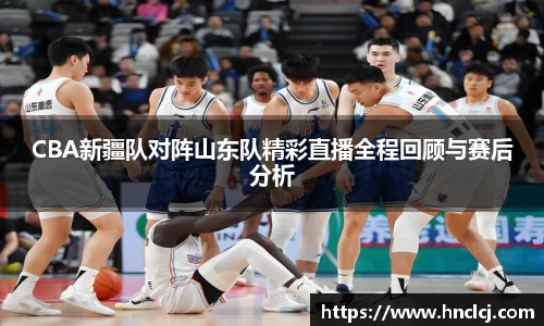 CBA新疆队对阵山东队精彩直播全程回顾与赛后分析