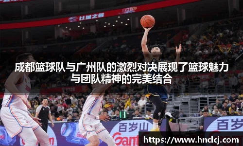 成都篮球队与广州队的激烈对决展现了篮球魅力与团队精神的完美结合