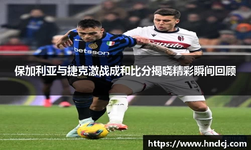 保加利亚与捷克激战成和比分揭晓精彩瞬间回顾