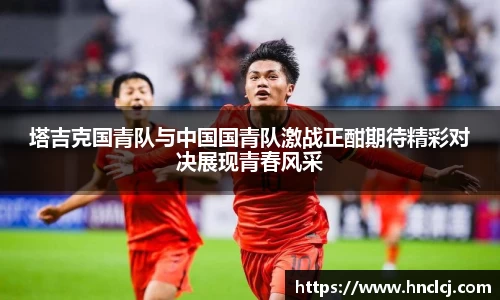 塔吉克国青队与中国国青队激战正酣期待精彩对决展现青春风采
